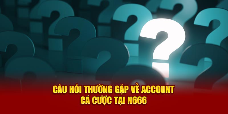 Câu hỏi thường gặp về account cá cược tại N666