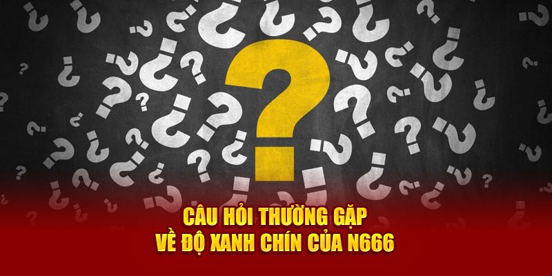 Câu hỏi thường gặp về độ xanh chín của N666