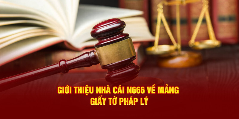 Giới thiệu nhà cái N666 về mảng giấy tờ pháp lý