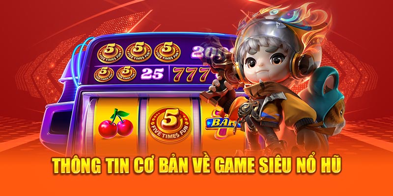 Thông tin cơ bản về game siêu nổ hũ